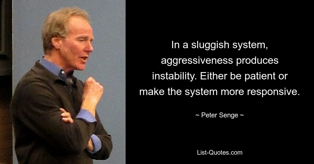 In a sluggish system, aggressiveness produces instability. Either be patient or make the system more responsive. — © Peter Senge