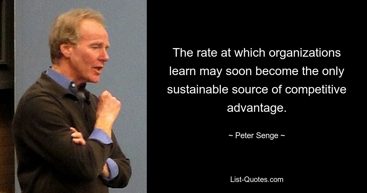 The rate at which organizations learn may soon become the only sustainable source of competitive advantage. — © Peter Senge