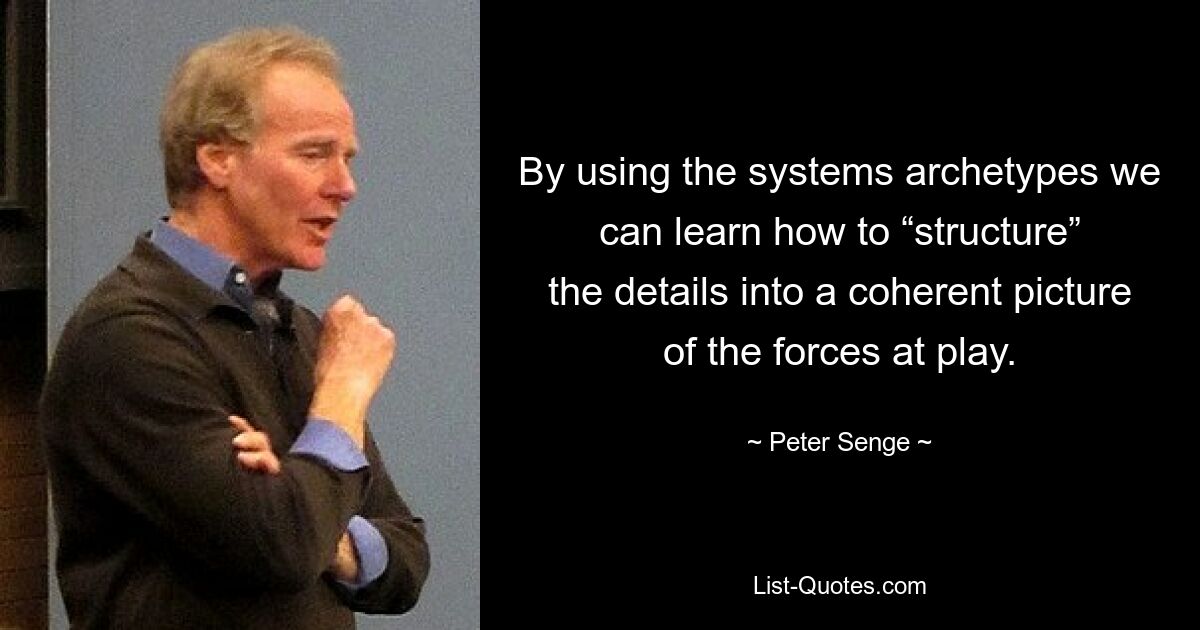 By using the systems archetypes we can learn how to “structure” the details into a coherent picture of the forces at play. — © Peter Senge