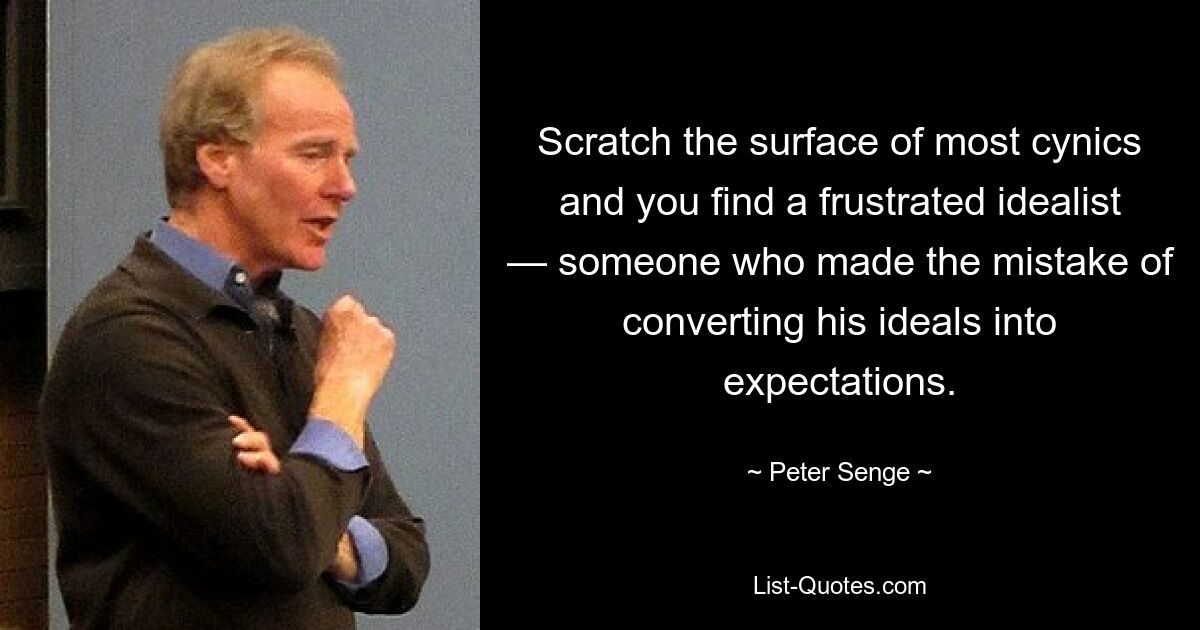 Scratch the surface of most cynics and you find a frustrated idealist — someone who made the mistake of converting his ideals into expectations. — © Peter Senge