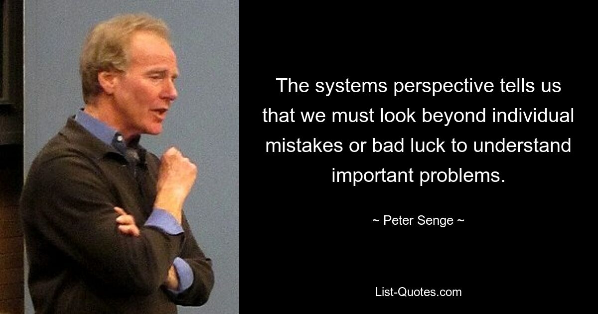 The systems perspective tells us that we must look beyond individual mistakes or bad luck to understand important problems. — © Peter Senge