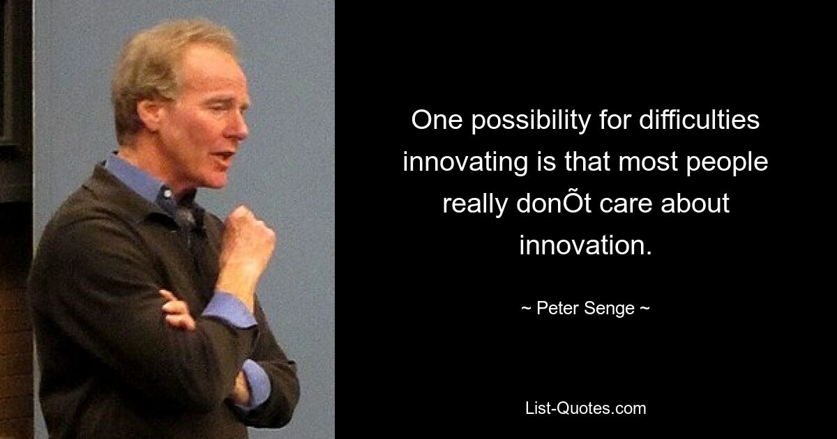 One possibility for difficulties innovating is that most people really donÕt care about innovation. — © Peter Senge