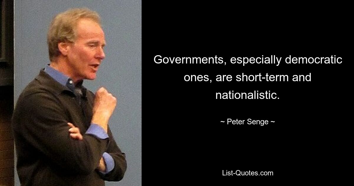 Governments, especially democratic ones, are short-term and nationalistic. — © Peter Senge