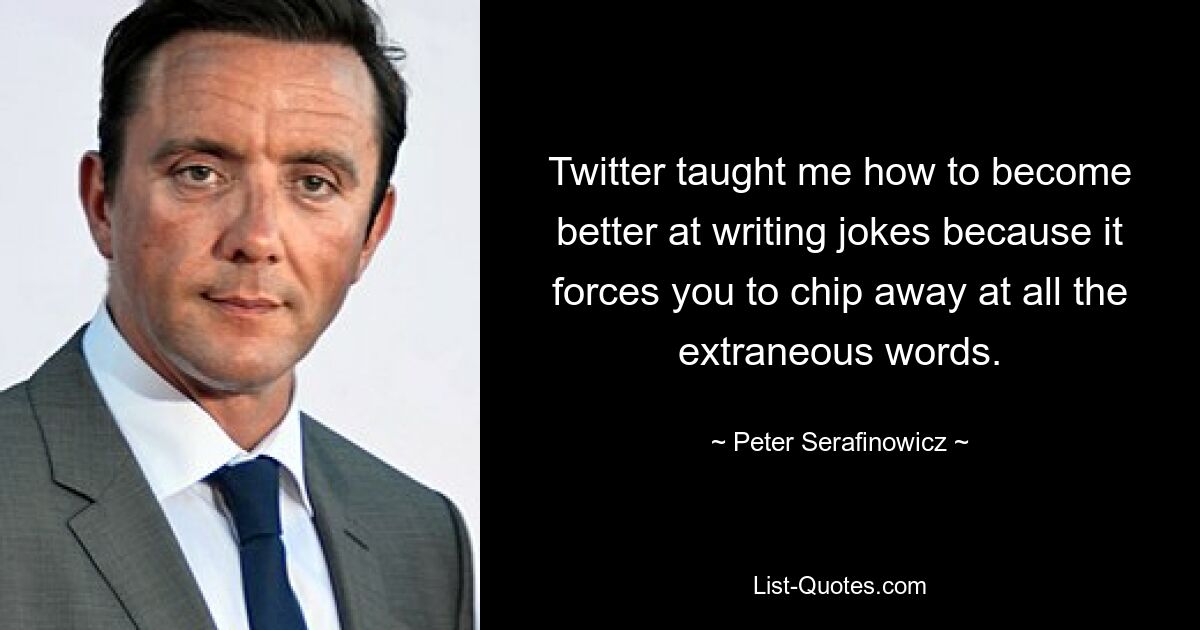 Twitter taught me how to become better at writing jokes because it forces you to chip away at all the extraneous words. — © Peter Serafinowicz