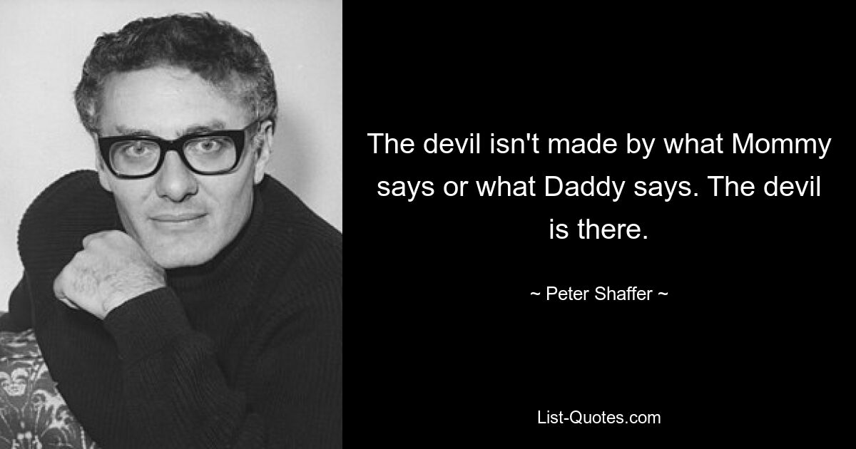 The devil isn't made by what Mommy says or what Daddy says. The devil is there. — © Peter Shaffer