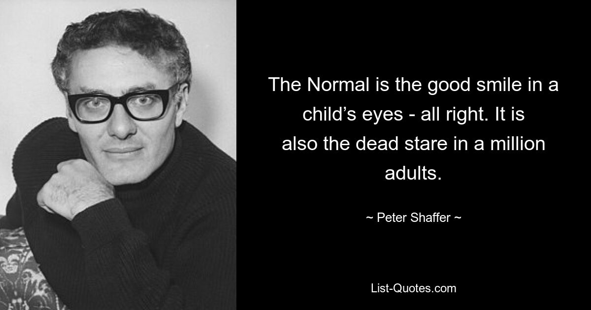 The Normal is the good smile in a child’s eyes - all right. It is also the dead stare in a million adults. — © Peter Shaffer