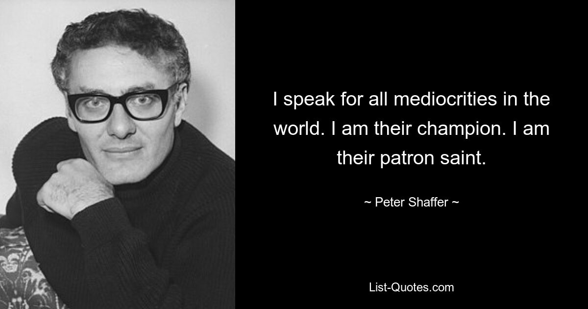 I speak for all mediocrities in the world. I am their champion. I am their patron saint. — © Peter Shaffer