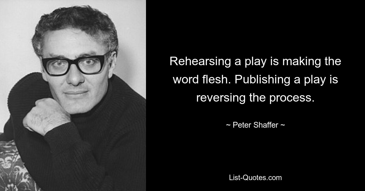 Rehearsing a play is making the word flesh. Publishing a play is reversing the process. — © Peter Shaffer