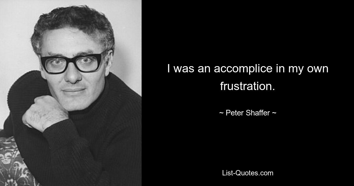 I was an accomplice in my own frustration. — © Peter Shaffer