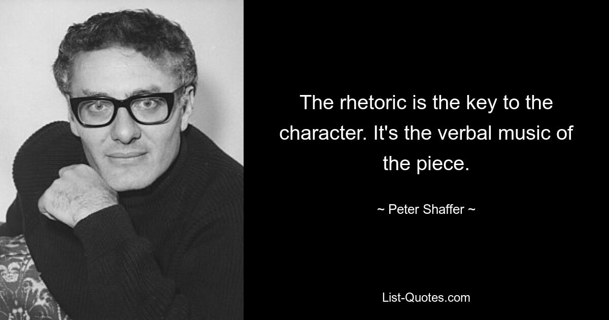 The rhetoric is the key to the character. It's the verbal music of the piece. — © Peter Shaffer