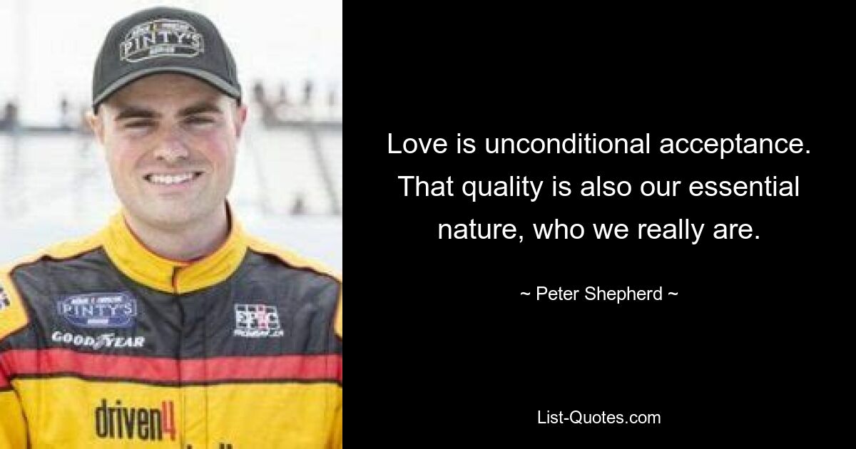 Love is unconditional acceptance. That quality is also our essential nature, who we really are. — © Peter Shepherd