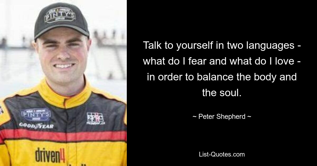 Talk to yourself in two languages - what do I fear and what do I love - in order to balance the body and the soul. — © Peter Shepherd