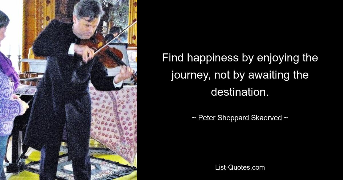 Find happiness by enjoying the journey, not by awaiting the destination. — © Peter Sheppard Skaerved