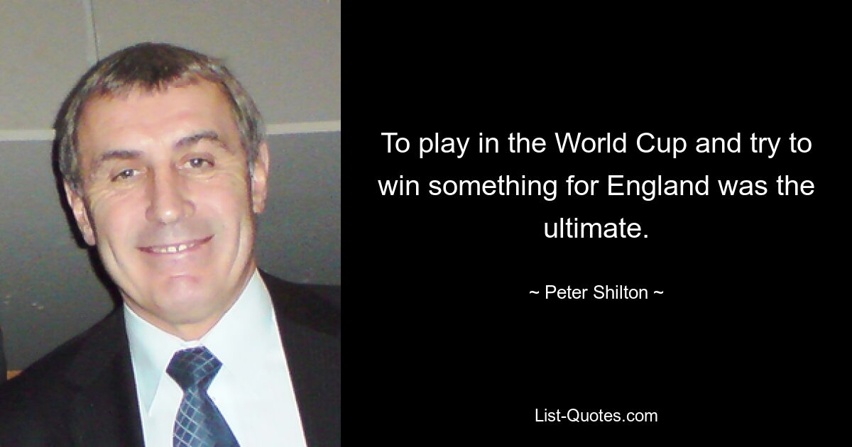 To play in the World Cup and try to win something for England was the ultimate. — © Peter Shilton