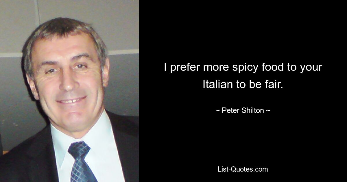 I prefer more spicy food to your Italian to be fair. — © Peter Shilton