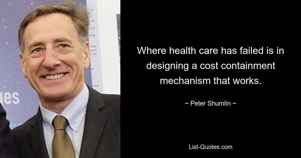 Where health care has failed is in designing a cost containment mechanism that works. — © Peter Shumlin