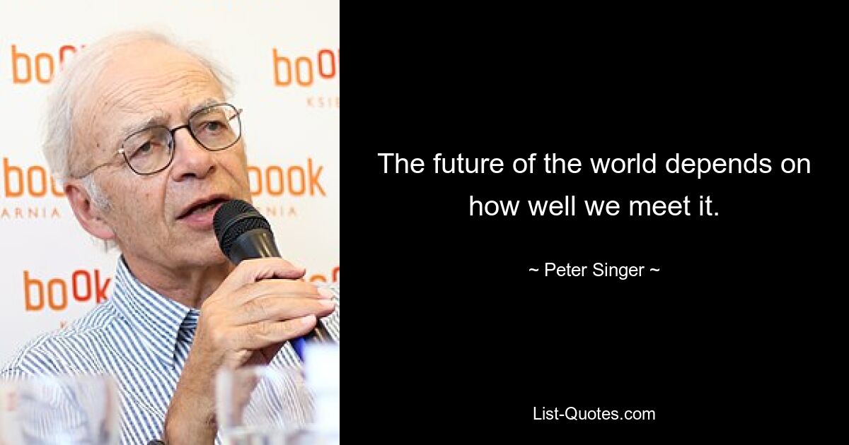 The future of the world depends on how well we meet it. — © Peter Singer