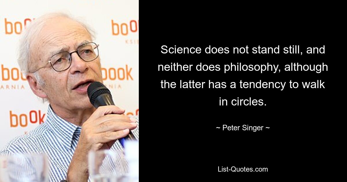 Science does not stand still, and neither does philosophy, although the latter has a tendency to walk in circles. — © Peter Singer