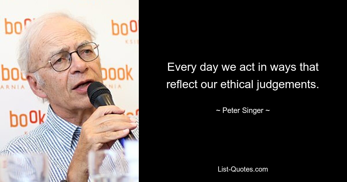 Every day we act in ways that reflect our ethical judgements. — © Peter Singer