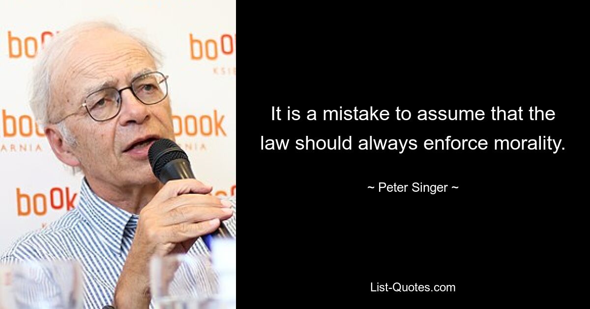 It is a mistake to assume that the law should always enforce morality. — © Peter Singer