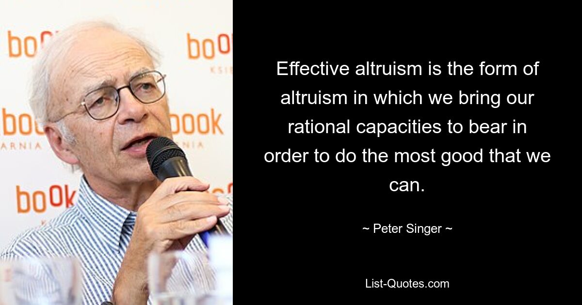 Effective altruism is the form of altruism in which we bring our rational capacities to bear in order to do the most good that we can. — © Peter Singer