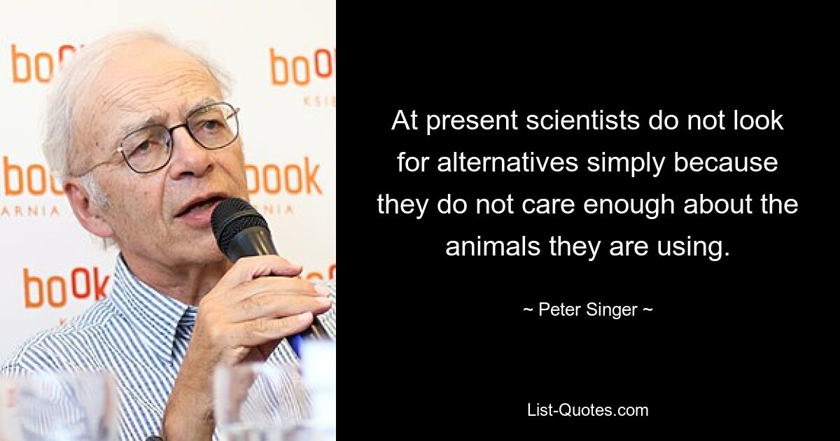 At present scientists do not look for alternatives simply because they do not care enough about the animals they are using. — © Peter Singer