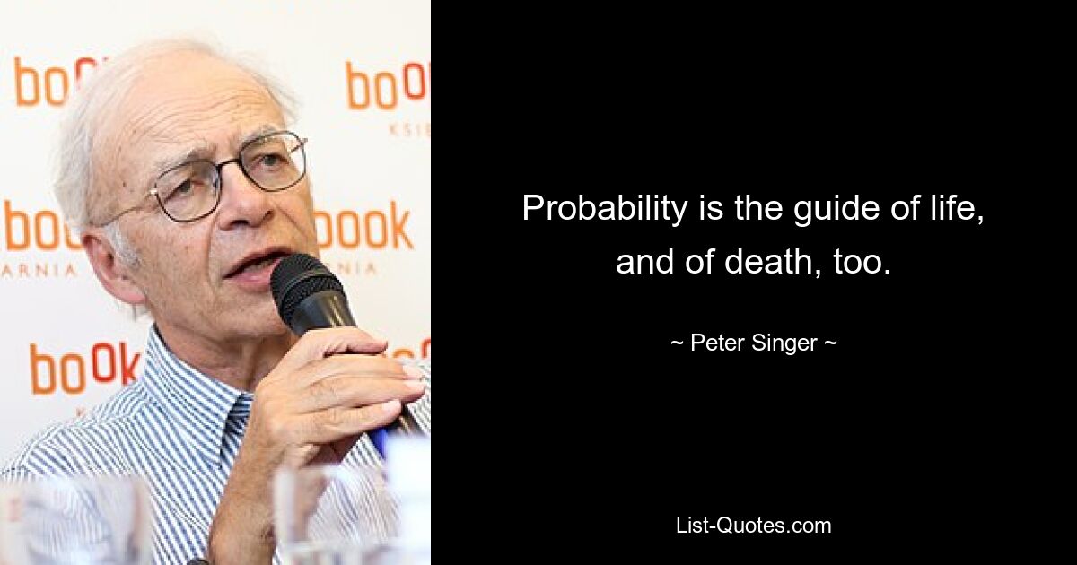 Probability is the guide of life, and of death, too. — © Peter Singer