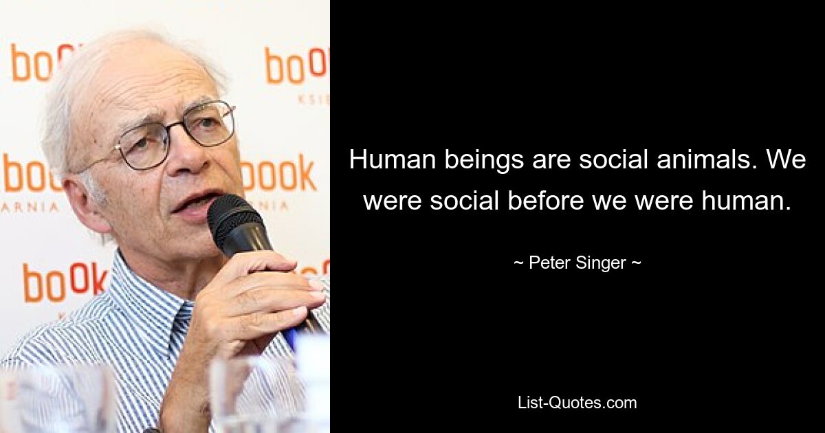 Human beings are social animals. We were social before we were human. — © Peter Singer