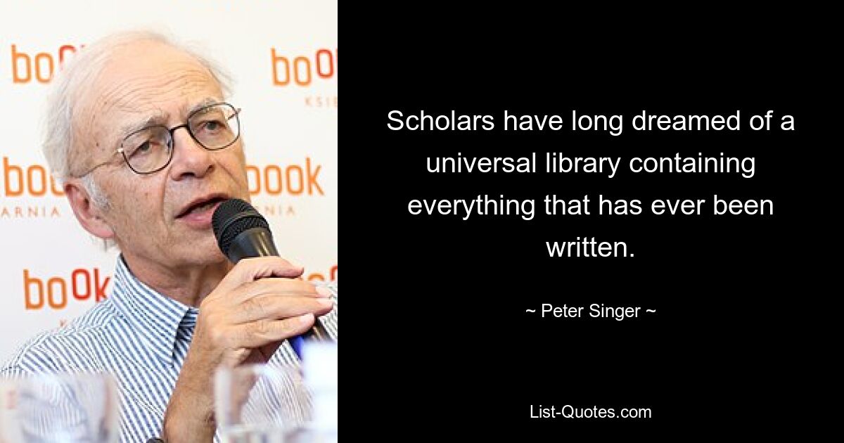 Ученые давно мечтали об универсальной библиотеке, содержащей все, что когда-либо было написано. — © Питер Сингер 