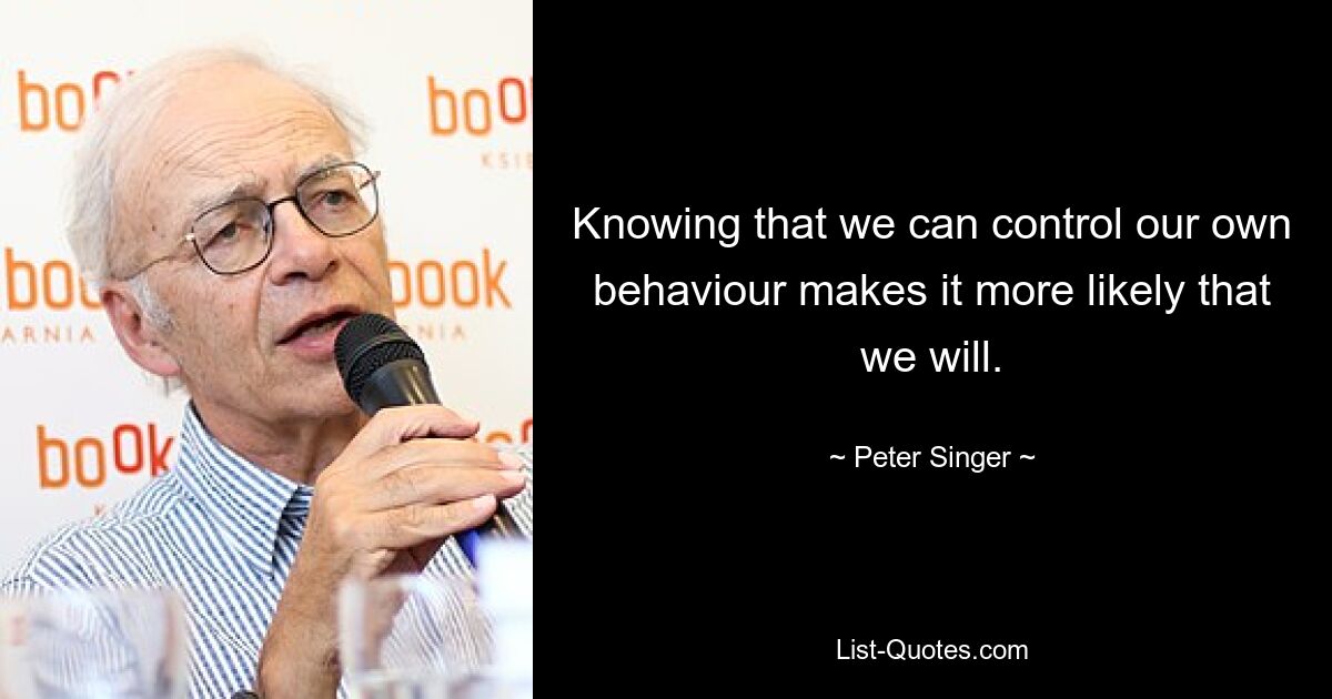 Knowing that we can control our own behaviour makes it more likely that we will. — © Peter Singer