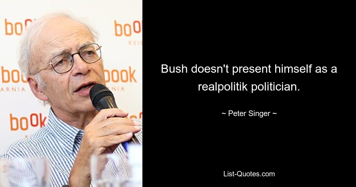 Bush doesn't present himself as a realpolitik politician. — © Peter Singer