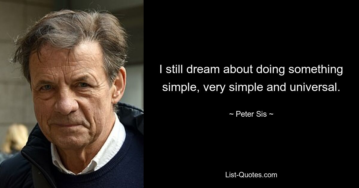 I still dream about doing something simple, very simple and universal. — © Peter Sis