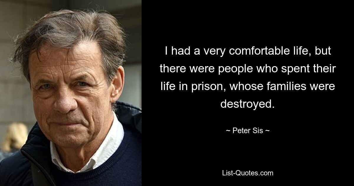 I had a very comfortable life, but there were people who spent their life in prison, whose families were destroyed. — © Peter Sis