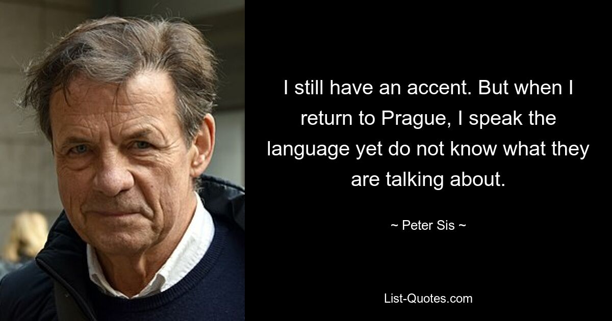 I still have an accent. But when I return to Prague, I speak the language yet do not know what they are talking about. — © Peter Sis