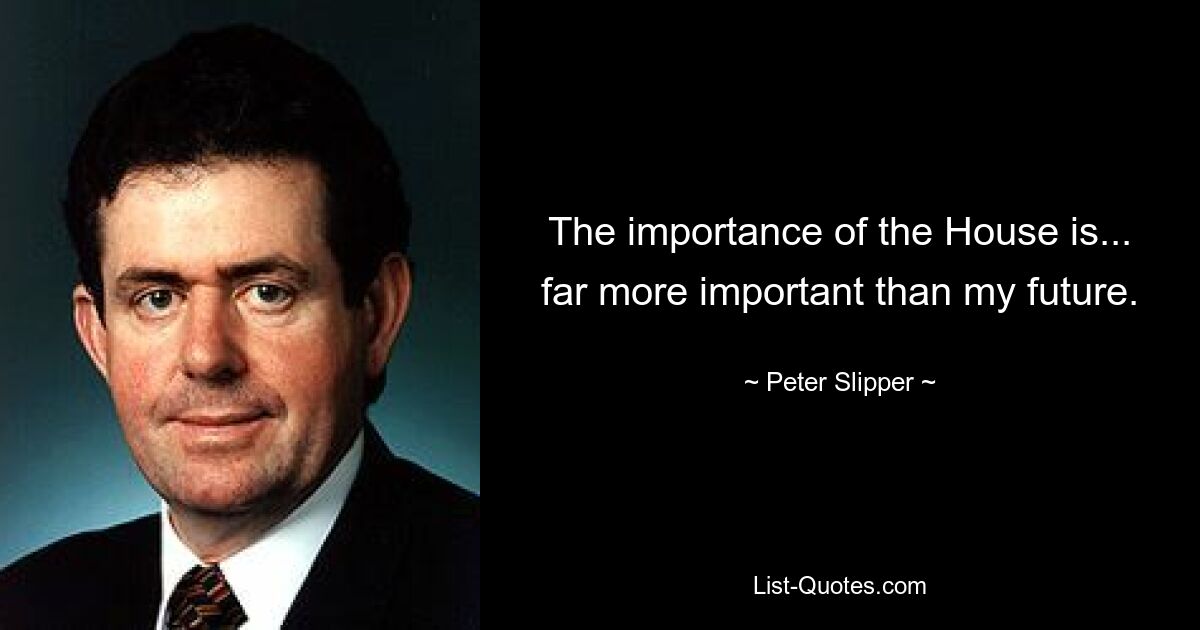 The importance of the House is... far more important than my future. — © Peter Slipper