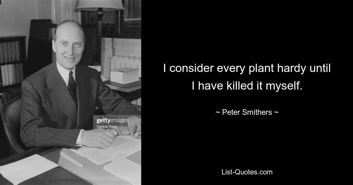 I consider every plant hardy until I have killed it myself. — © Peter Smithers