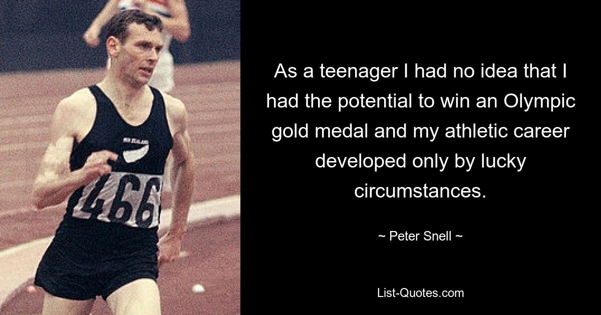 Als Teenager hatte ich keine Ahnung, dass ich das Potenzial hatte, eine olympische Goldmedaille zu gewinnen, und meine sportliche Karriere entwickelte sich nur durch glückliche Umstände. — © Peter Snell 