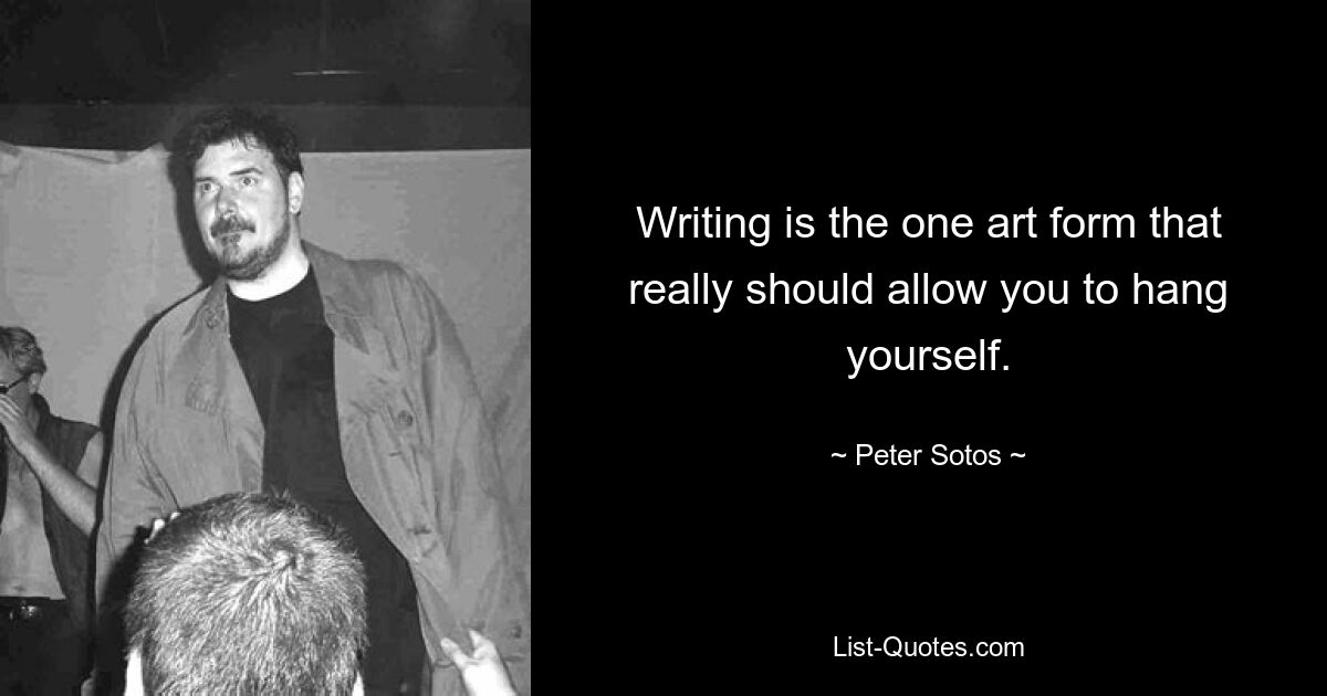 Writing is the one art form that really should allow you to hang yourself. — © Peter Sotos