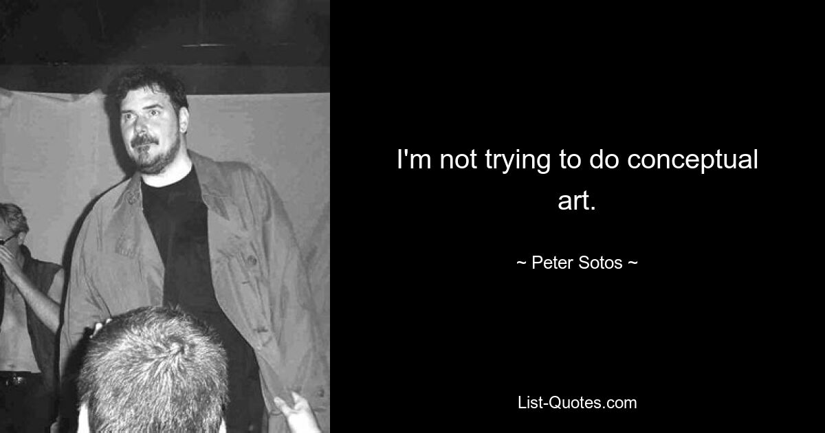 I'm not trying to do conceptual art. — © Peter Sotos