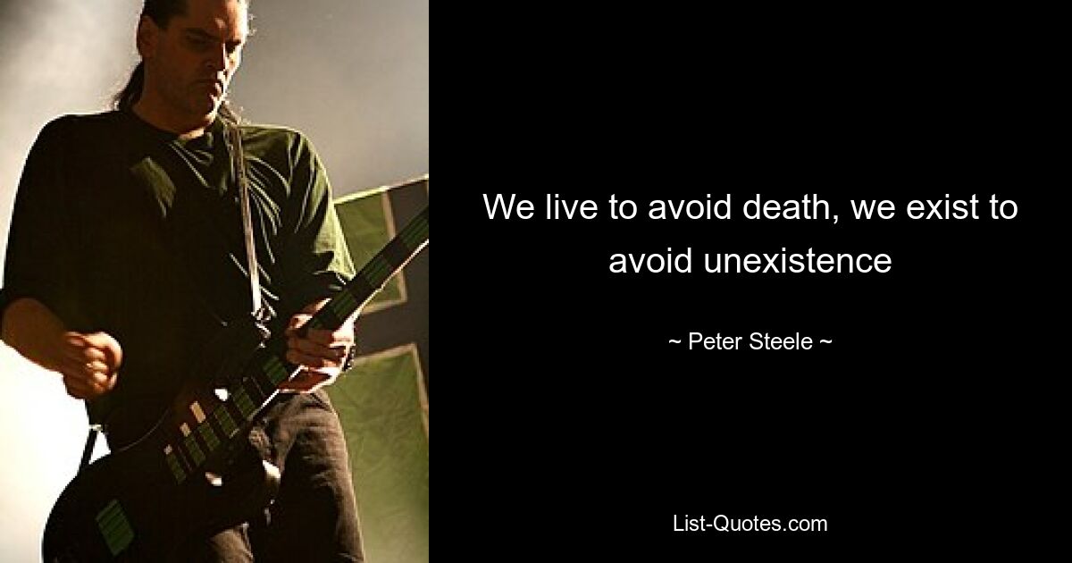 We live to avoid death, we exist to avoid unexistence — © Peter Steele