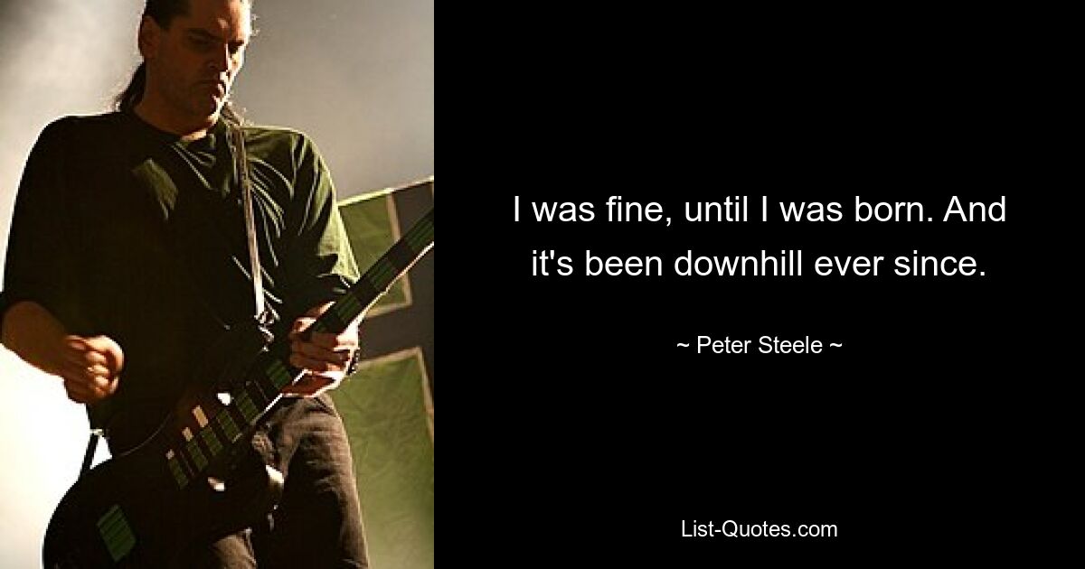 I was fine, until I was born. And it's been downhill ever since. — © Peter Steele