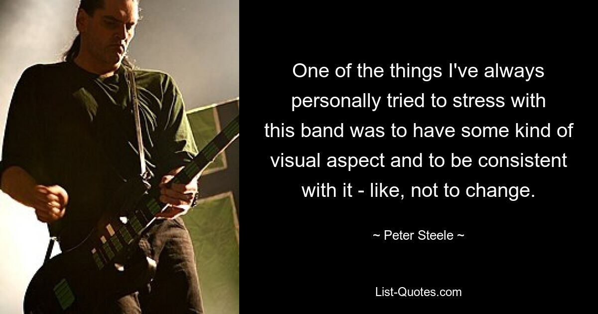 One of the things I've always personally tried to stress with this band was to have some kind of visual aspect and to be consistent with it - like, not to change. — © Peter Steele