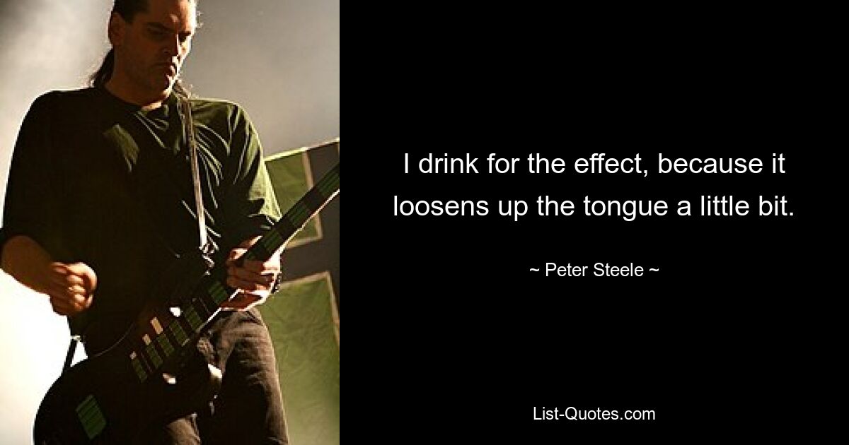 I drink for the effect, because it loosens up the tongue a little bit. — © Peter Steele