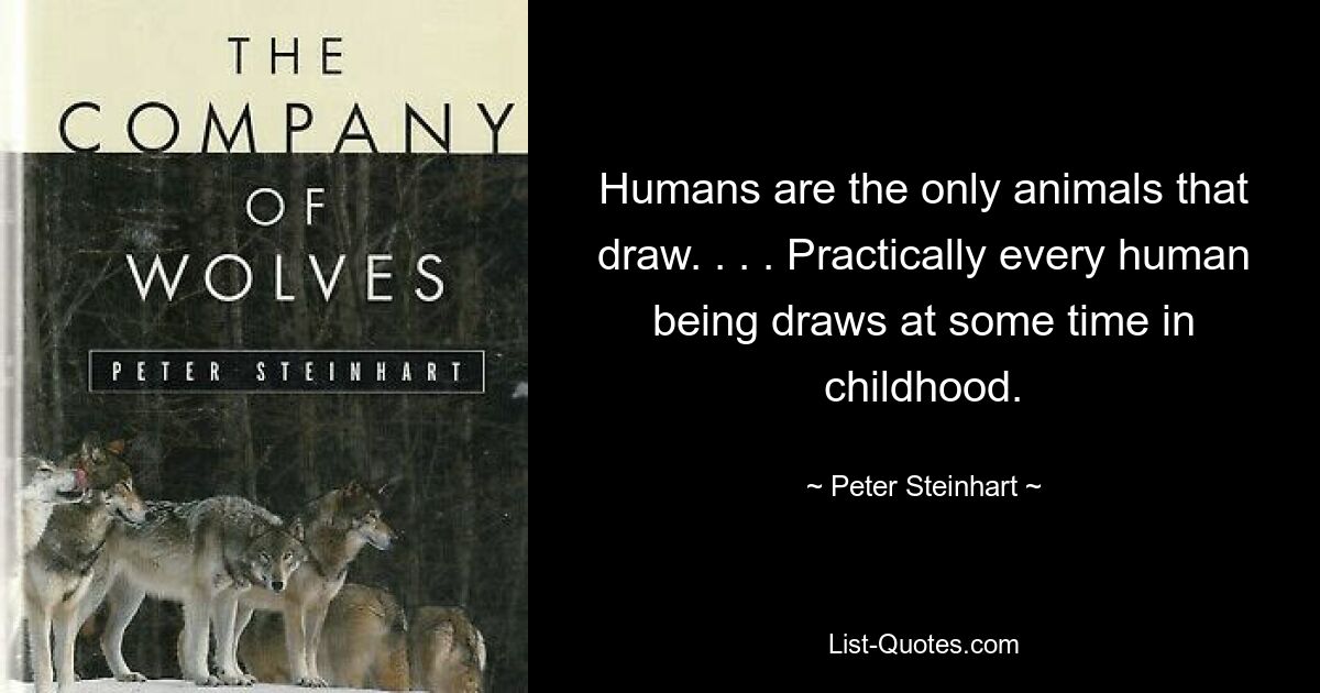 Humans are the only animals that draw. . . . Practically every human being draws at some time in childhood. — © Peter Steinhart