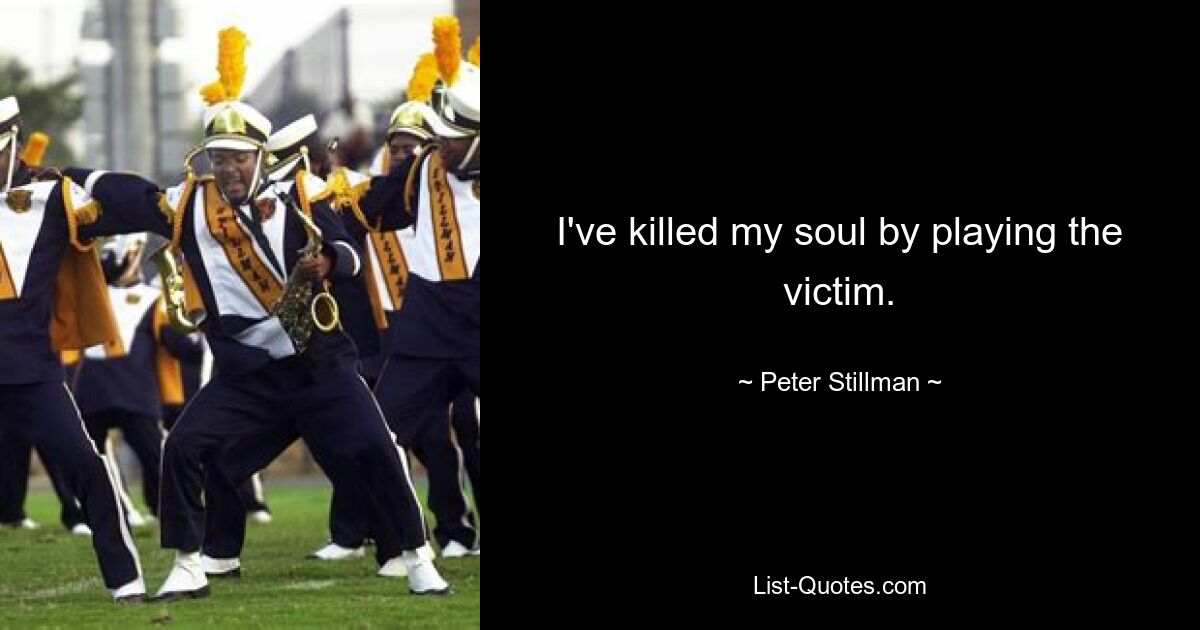 I've killed my soul by playing the victim. — © Peter Stillman