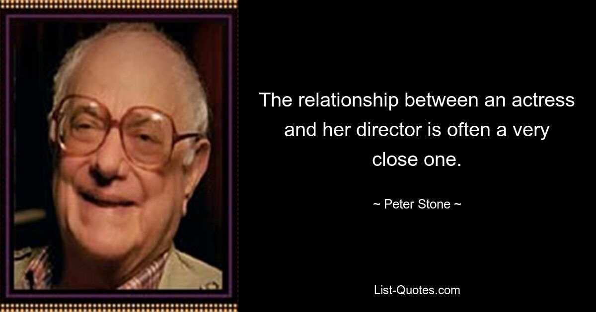 The relationship between an actress and her director is often a very close one. — © Peter Stone