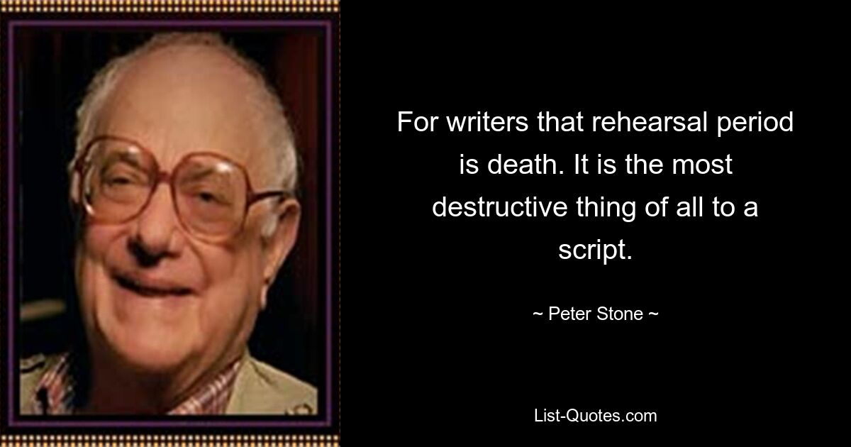 For writers that rehearsal period is death. It is the most destructive thing of all to a script. — © Peter Stone