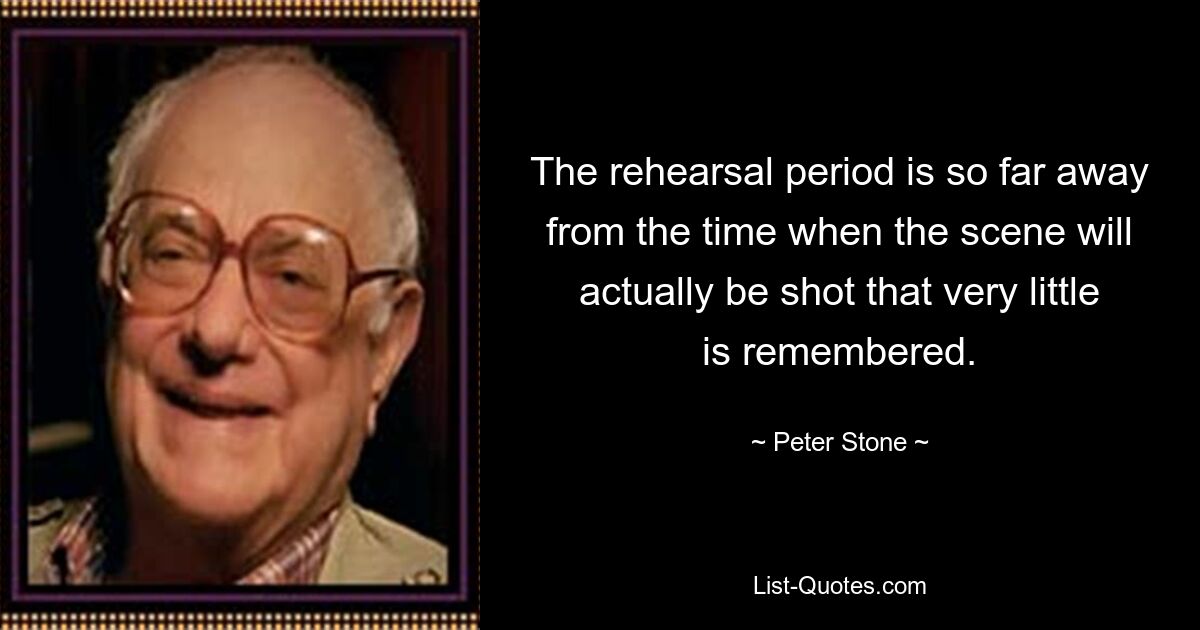 The rehearsal period is so far away from the time when the scene will actually be shot that very little is remembered. — © Peter Stone