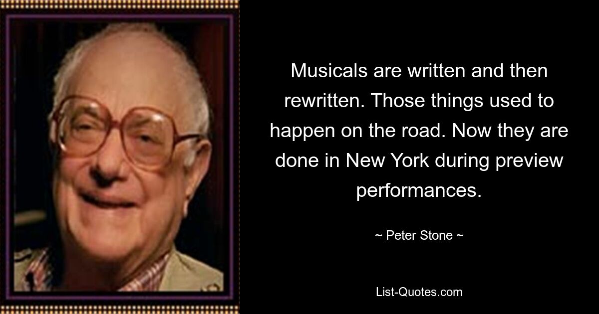 Musicals are written and then rewritten. Those things used to happen on the road. Now they are done in New York during preview performances. — © Peter Stone