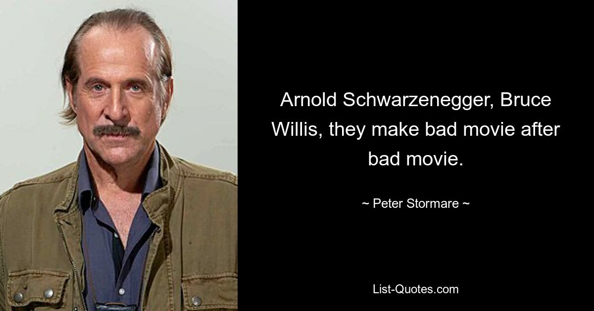 Arnold Schwarzenegger, Bruce Willis, they make bad movie after bad movie. — © Peter Stormare